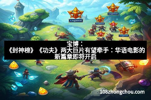 宝博：《封神榜》《功夫》两大巨片有望牵手：华语电影的新篇章即将开启