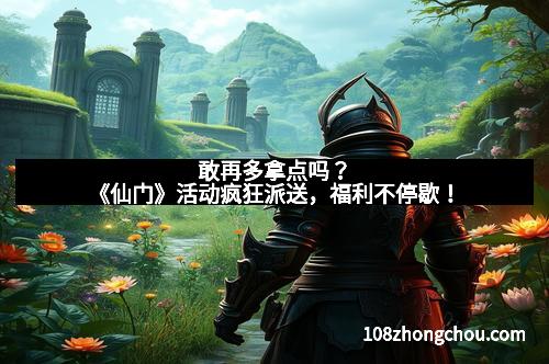 敢再多拿点吗？《仙门》活动疯狂派送，福利不停歇！